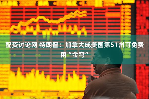 配资讨论网 特朗普：加拿大成美国第51州可免费用“金穹”