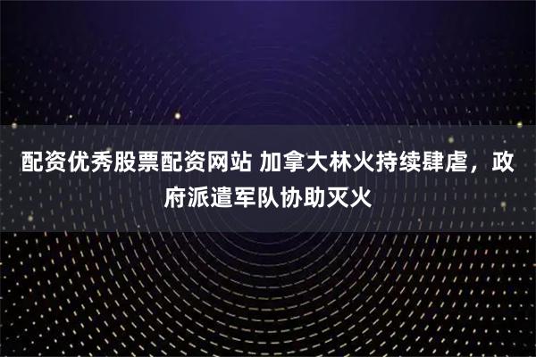 配资优秀股票配资网站 加拿大林火持续肆虐，政府派遣军队协助灭火