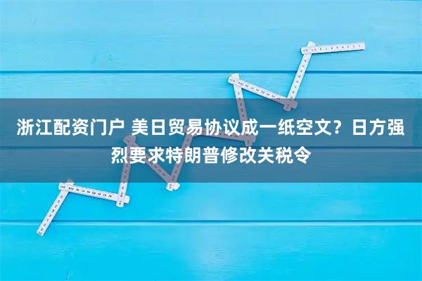 浙江配资门户 美日贸易协议成一纸空文？日方强烈要求特朗普修改关税令