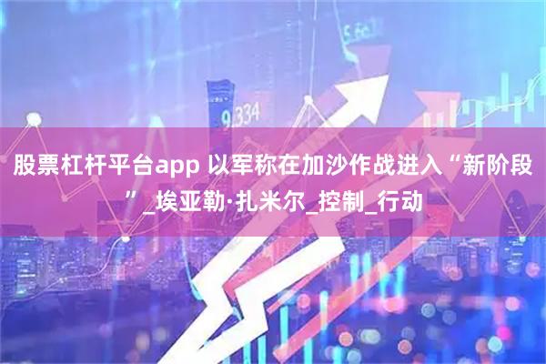 股票杠杆平台app 以军称在加沙作战进入“新阶段”_埃亚勒·扎米尔_控制_行动