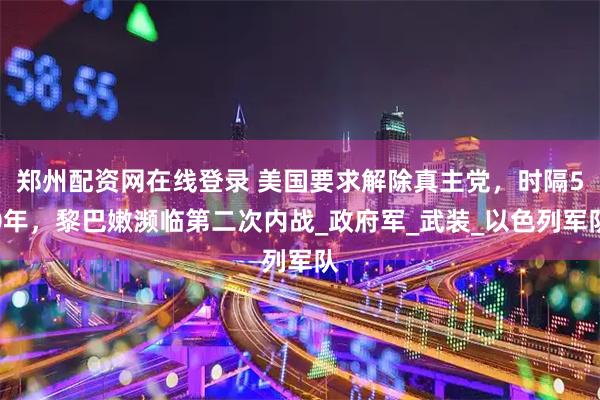 郑州配资网在线登录 美国要求解除真主党，时隔50年，黎巴嫩濒临第二次内战_政府军_武装_以色列军队