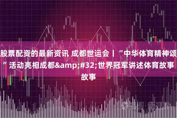 股票配资的最新资讯 成都世运会丨“中华体育精神颂”活动亮相成都 世界冠军讲述体育故事