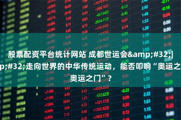 股票配资平台统计网站 成都世运会 | 走向世界的中华传统运动，能否叩响“奥运之门”？
