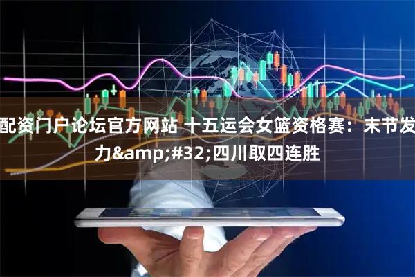 配资门户论坛官方网站 十五运会女篮资格赛：末节发力 四川取四连胜