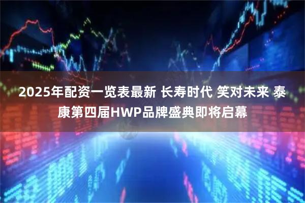 2025年配资一览表最新 长寿时代 笑对未来 泰康第四届HWP品牌盛典即将启幕