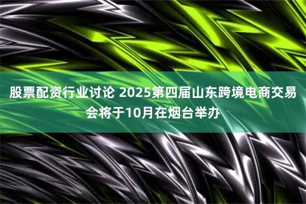 股票配资行业讨论 2025第四届山东跨境电商交易会将于10月在烟台举办