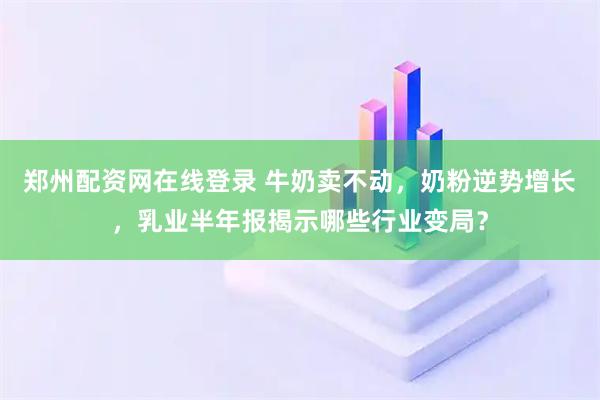 郑州配资网在线登录 牛奶卖不动，奶粉逆势增长，乳业半年报揭示哪些行业变局？