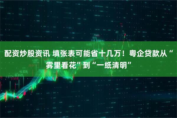 配资炒股资讯 填张表可能省十几万！粤企贷款从“雾里看花”到“一纸清明”
