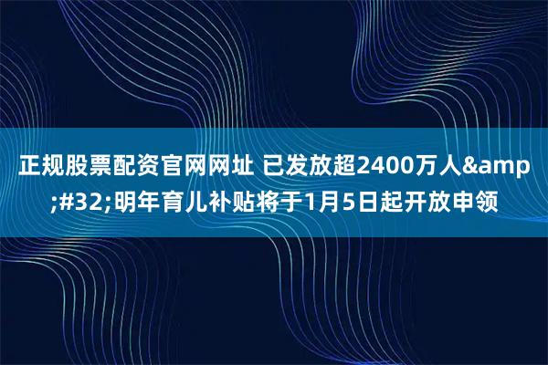 正规股票配资官网网址 已发放超2400万人 明年育儿补贴将于1月5日起开放申领